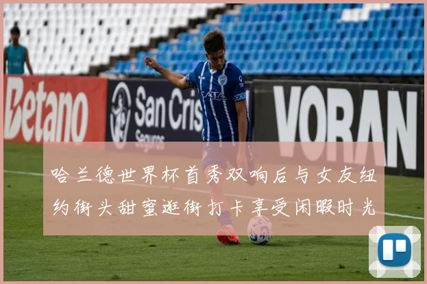 哈兰德世界杯首秀双响后与女友纽约街头甜蜜逛街打卡享受闲暇时光