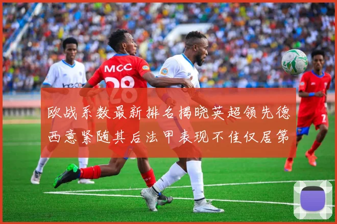 欧战系数最新排名揭晓英超领先德西意紧随其后法甲表现不佳仅居第八
