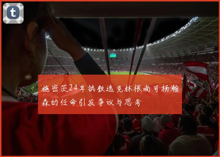 施密茨24年执教选克林根尚可杨瀚森的任命引发争议与思考