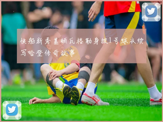 快船新秀基顿瓦格勒身披1号球衣续写哈登传奇故事