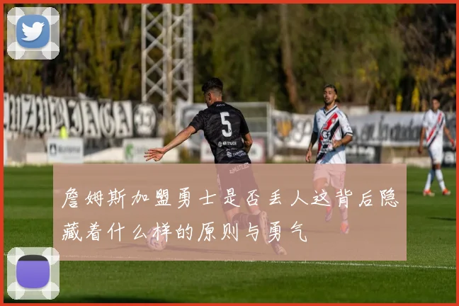 詹姆斯加盟勇士是否丢人这背后隐藏着什么样的原则与勇气