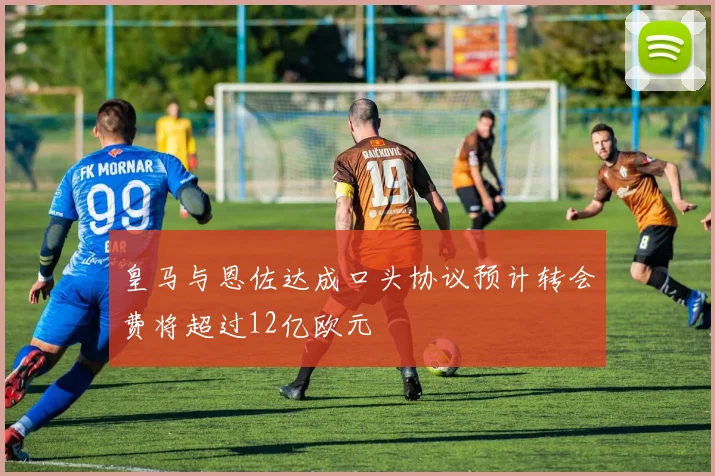皇马与恩佐达成口头协议预计转会费将超过12亿欧元