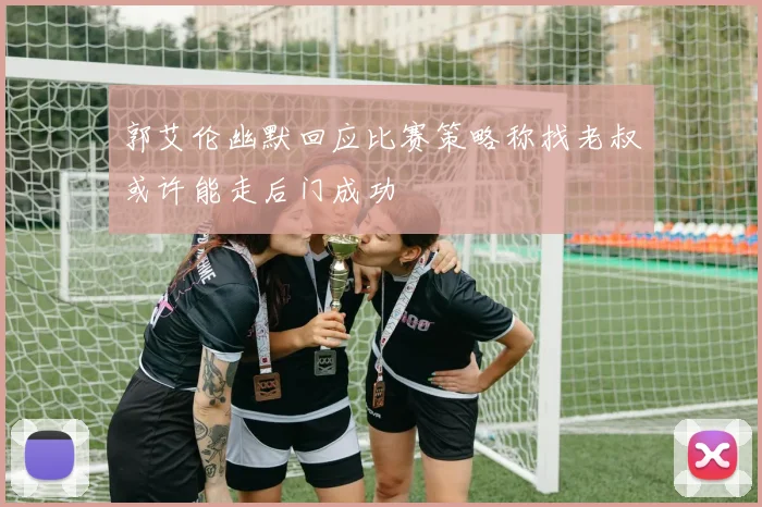 郭艾伦幽默回应比赛策略称找老叔或许能走后门成功