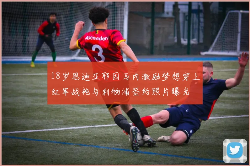 18岁恩迪亚耶因马内激励梦想穿上红军战袍与利物浦签约照片曝光