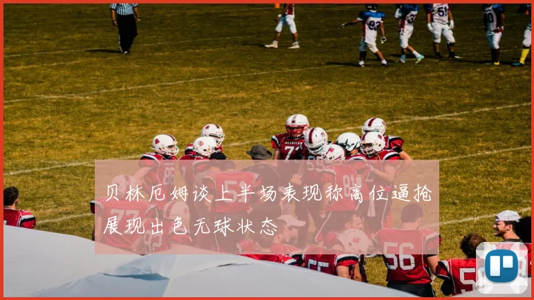 贝林厄姆谈上半场表现称高位逼抢展现出色无球状态