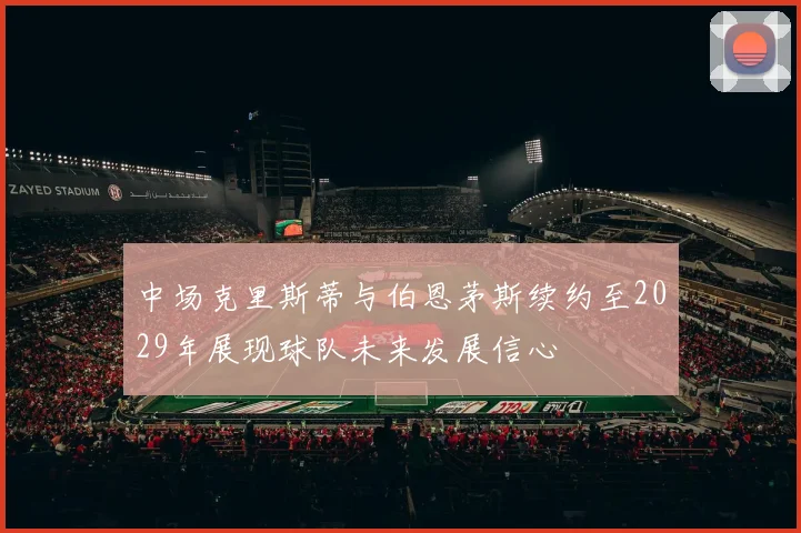 中场克里斯蒂与伯恩茅斯续约至2029年展现球队未来发展信心
