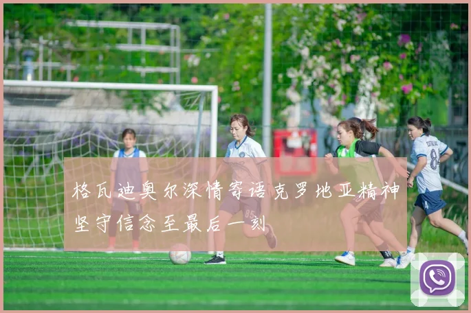 格瓦迪奥尔深情寄语克罗地亚精神坚守信念至最后一刻