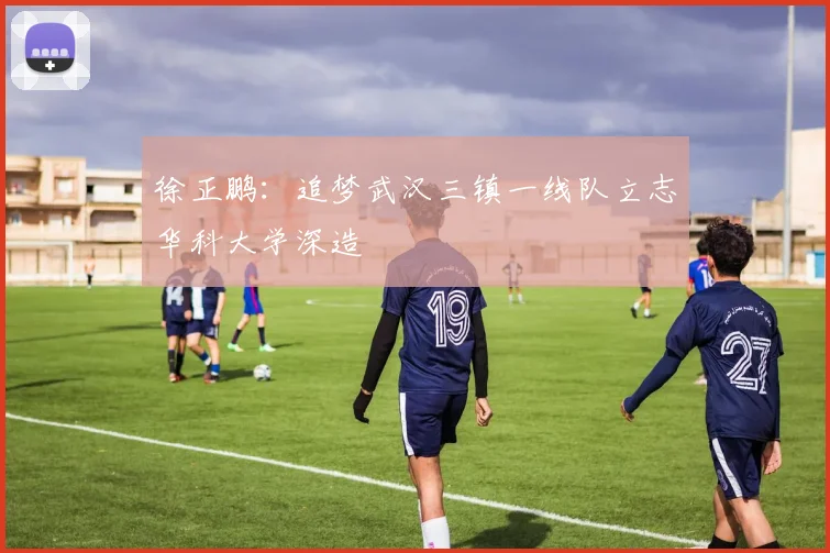 徐正鹏：追梦武汉三镇一线队立志华科大学深造