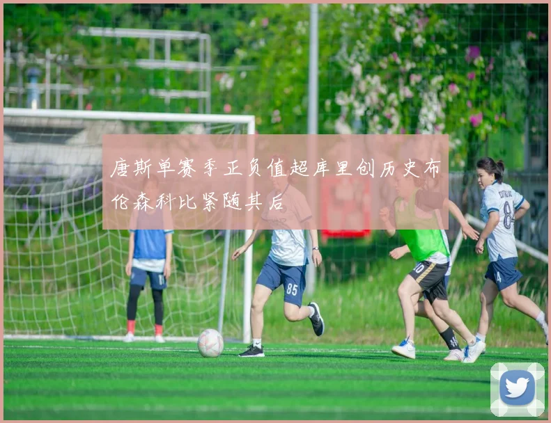 唐斯单赛季正负值超库里创历史布伦森科比紧随其后