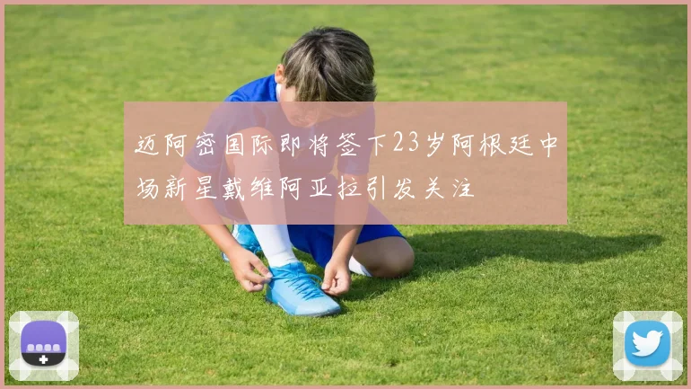 迈阿密国际即将签下23岁阿根廷中场新星戴维阿亚拉引发关注