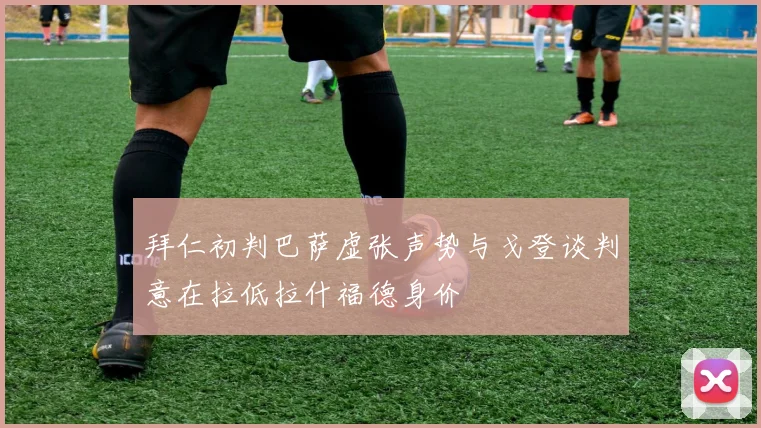 拜仁初判巴萨虚张声势与戈登谈判意在拉低拉什福德身价