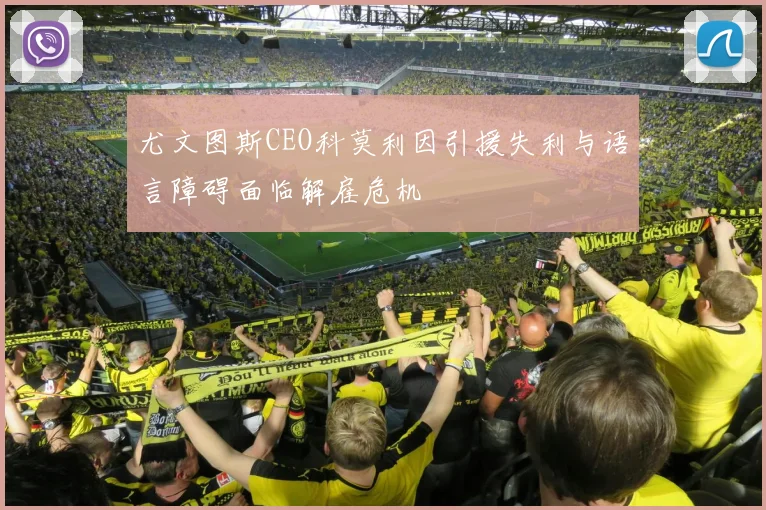 尤文图斯CEO科莫利因引援失利与语言障碍面临解雇危机