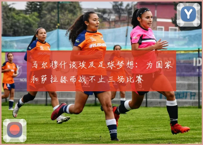 马尔穆什谈埃及足球梦想：为国家和萨拉赫而战不止三场比赛
