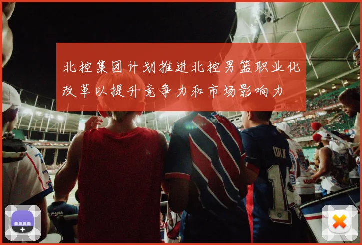 北控集团计划推进北控男篮职业化改革以提升竞争力和市场影响力