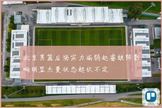 北京男篮后场实力减弱赵睿缺阵影响明显杰曼状态起伏不定