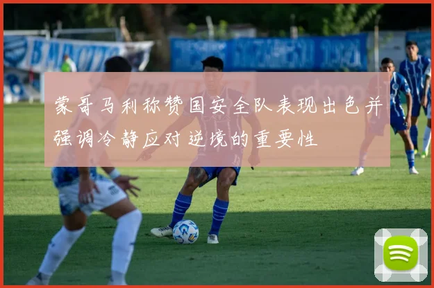 蒙哥马利称赞国安全队表现出色并强调冷静应对逆境的重要性