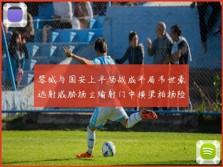 蓉城与国安上半场战成平局韦世豪远射威胁杨立瑜射门中横梁柏杨险送乌龙