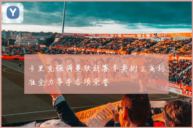 卡里克强调曼联新赛季要树立高标准全力争夺各项荣誉