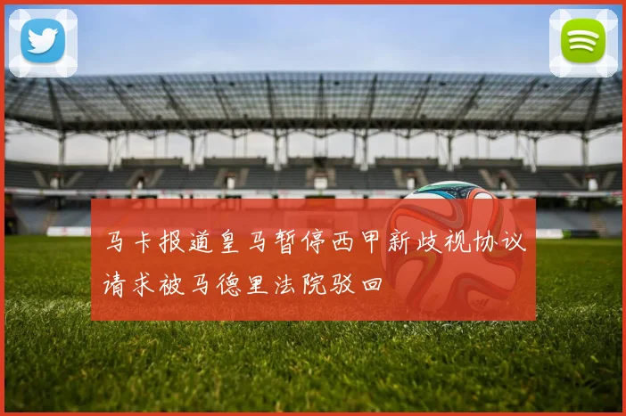 马卡报道皇马暂停西甲新歧视协议请求被马德里法院驳回