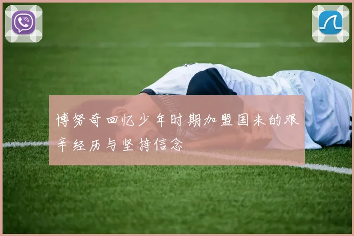 博努奇回忆少年时期加盟国米的艰辛经历与坚持信念