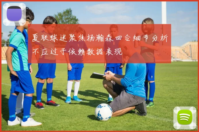 夏联球迷聚焦杨瀚森回合细节分析不应过于依赖数据表现