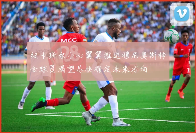 纽卡斯尔小心翼翼推进穆尼奥斯转会球员渴望尽快确定未来方向