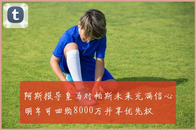 阿斯报导皇马对帕斯未来充满信心明年可回购8000万并享优先权