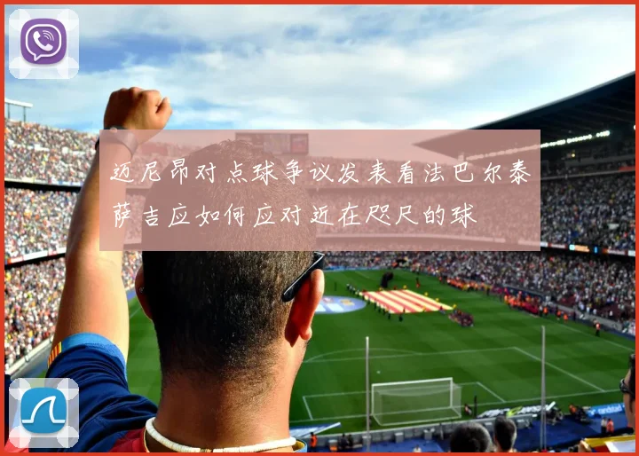迈尼昂对点球争议发表看法巴尔泰萨吉应如何应对近在咫尺的球
