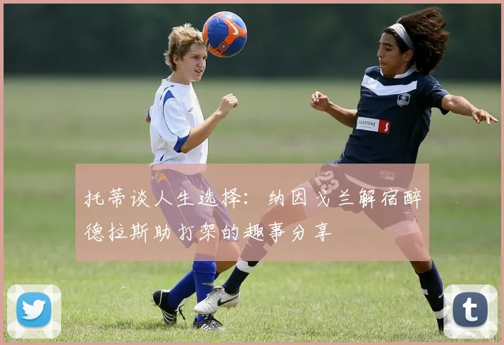 托蒂谈人生选择：纳因戈兰解宿醉德拉斯助打架的趣事分享