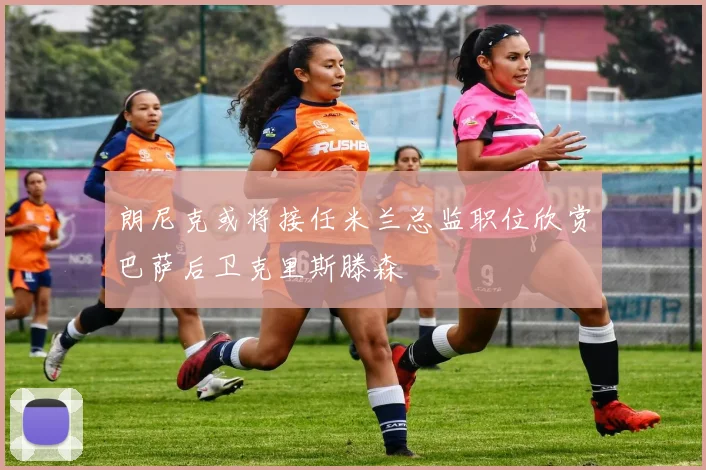 朗尼克或将接任米兰总监职位欣赏巴萨后卫克里斯滕森