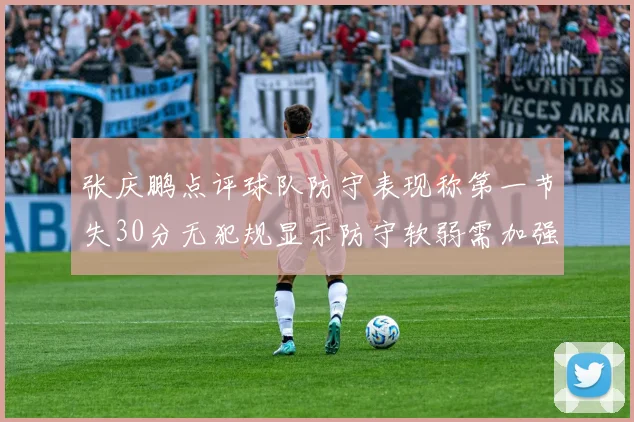 张庆鹏点评球队防守表现称第一节失30分无犯规显示防守软弱需加强
