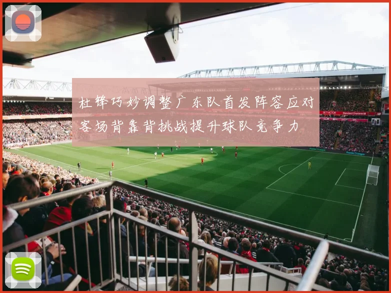杜锋巧妙调整广东队首发阵容应对客场背靠背挑战提升球队竞争力