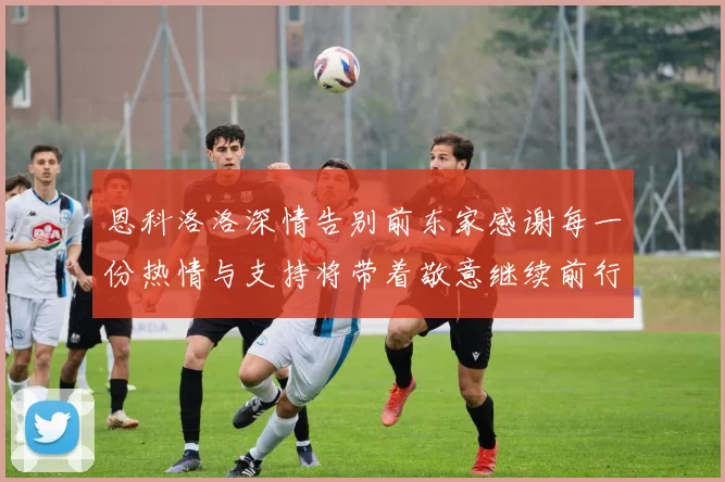 恩科洛洛深情告别前东家感谢每一份热情与支持将带着敬意继续前行
